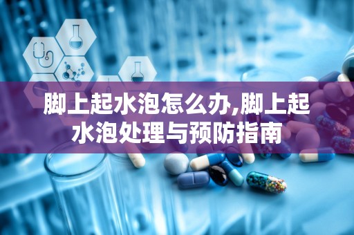 脚上起水泡怎么办,脚上起水泡处理与预防指南