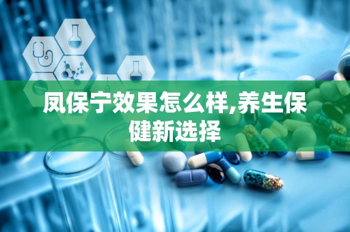 凤保宁效果怎么样,养生保健新选择