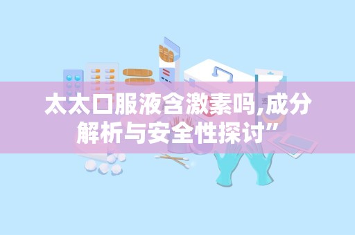 太太口服液含激素吗,成分解析与安全性探讨”
