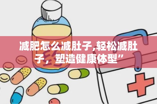 减肥怎么减肚子,轻松减肚子，塑造健康体型”