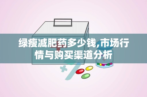 绿瘦减肥药多少钱,市场行情与购买渠道分析