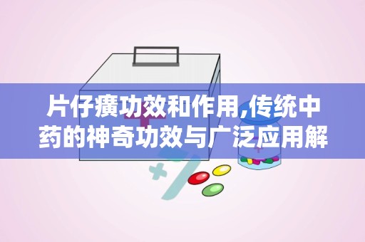 片仔癀功效和作用,传统中药的神奇功效与广泛应用解析”