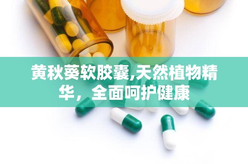 黄秋葵软胶囊,天然植物精华，全面呵护健康