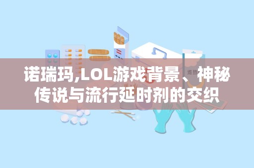 诺瑞玛,LOL游戏背景、神秘传说与流行延时剂的交织