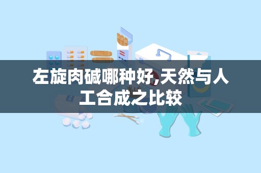 左旋肉碱哪种好,天然与人工合成之比较