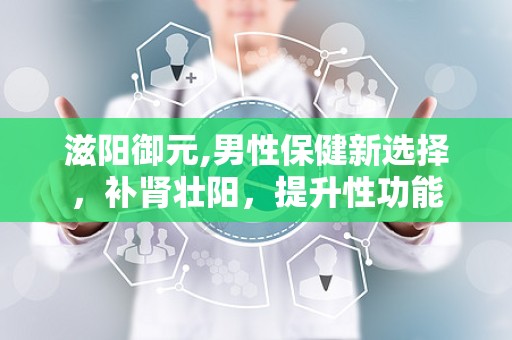 滋阳御元,男性保健新选择，补肾壮阳，提升性功能