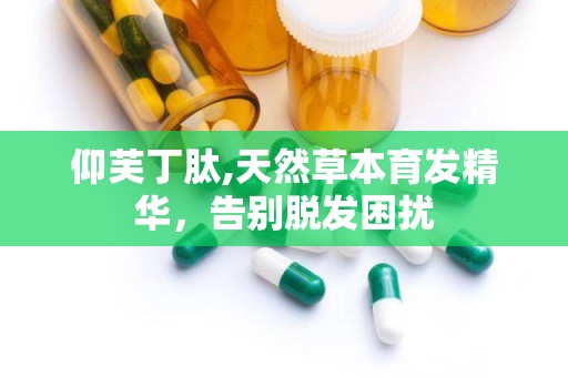 仰芙丁肽,天然草本育发精华，告别脱发困扰