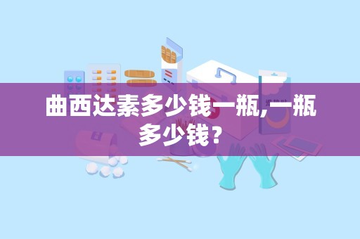 曲西达素多少钱一瓶,一瓶多少钱？