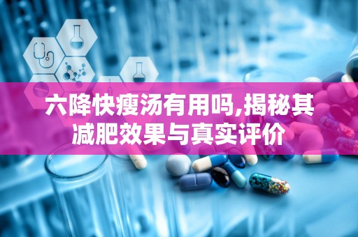 六降快瘦汤有用吗,揭秘其减肥效果与真实评价