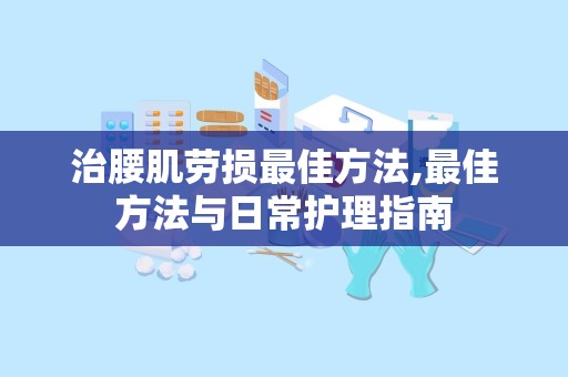 治腰肌劳损最佳方法,最佳方法与日常护理指南