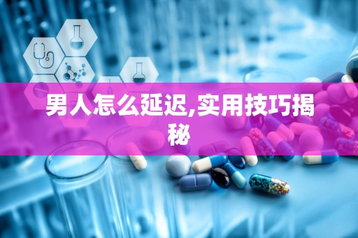 男人怎么延迟,实用技巧揭秘