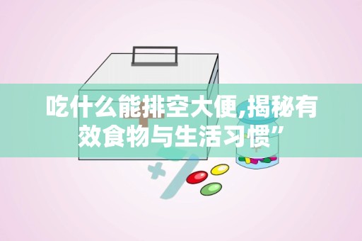 吃什么能排空大便,揭秘有效食物与生活习惯”