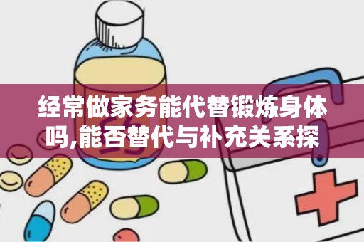 经常做家务能代替锻炼身体吗,能否替代与补充关系探讨