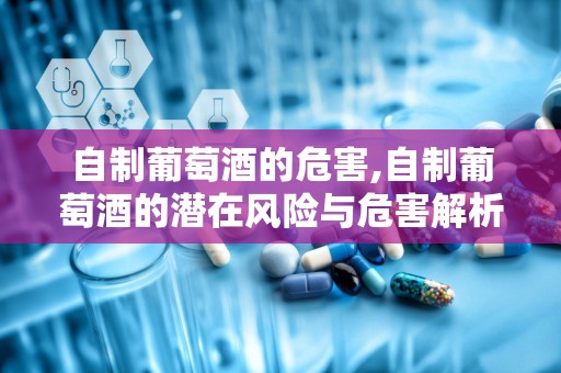 自制葡萄酒的危害,自制葡萄酒的潜在风险与危害解析