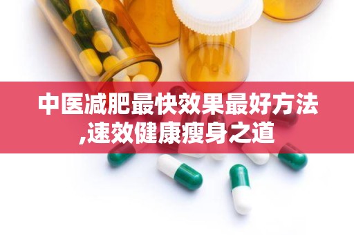 中医减肥最快效果最好方法,速效健康瘦身之道