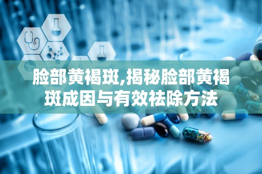 脸部黄褐斑,揭秘脸部黄褐斑成因与有效祛除方法