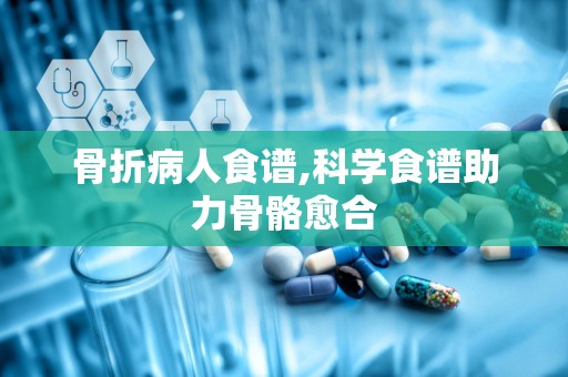 骨折病人食谱,科学食谱助力骨骼愈合
