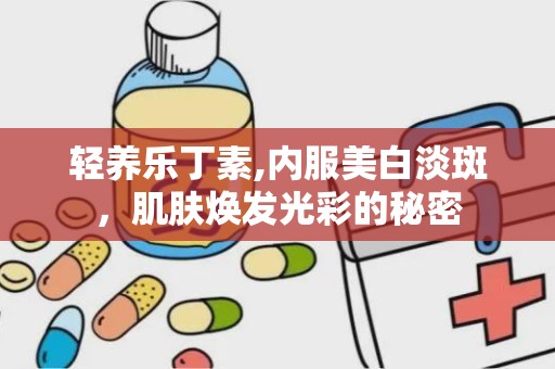 轻养乐丁素,内服美白淡斑，肌肤焕发光彩的秘密