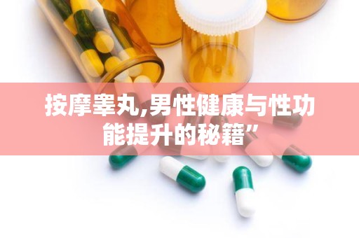 按摩睾丸,男性健康与性功能提升的秘籍”