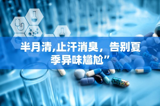 半月清,止汗消臭，告别夏季异味尴尬”