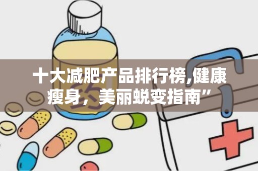 十大减肥产品排行榜,健康瘦身，美丽蜕变指南”