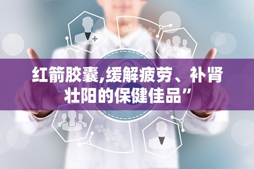 红箭胶囊,缓解疲劳、补肾壮阳的保健佳品”
