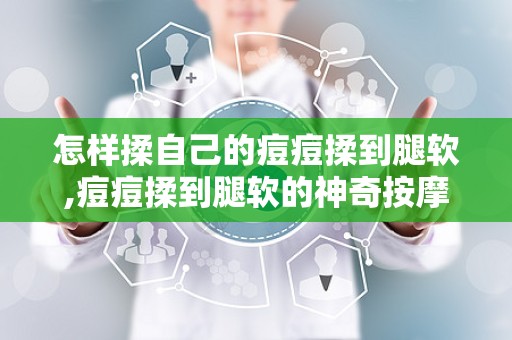 怎样揉自己的痘痘揉到腿软,痘痘揉到腿软的神奇按摩法