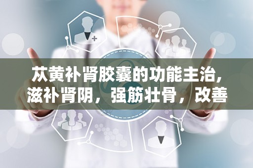 苁黄补肾胶囊的功能主治,滋补肾阴，强筋壮骨，改善肾虚症状