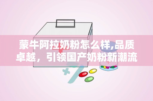 蒙牛阿拉奶粉怎么样,品质卓越，引领国产奶粉新潮流