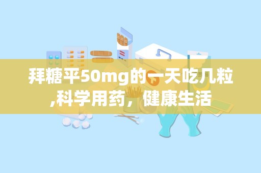 拜糖平50mg的一天吃几粒,科学用药，健康生活