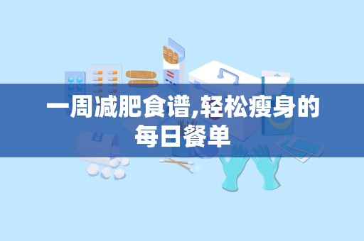 一周减肥食谱,轻松瘦身的每日餐单