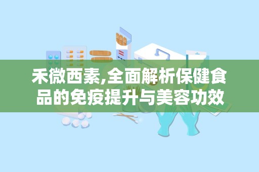 禾微西素,全面解析保健食品的免疫提升与美容功效