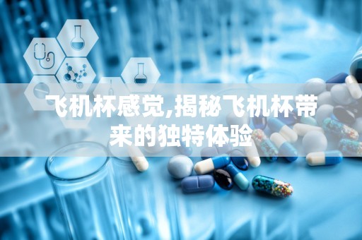 飞机杯感觉,揭秘飞机杯带来的独特体验