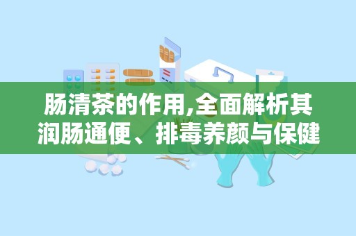 肠清茶的作用,全面解析其润肠通便、排毒养颜与保健功效”