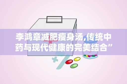 李鸿章减肥瘦身汤,传统中药与现代健康的完美结合”