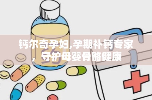 钙尔奇孕妇,孕期补钙专家，守护母婴骨骼健康