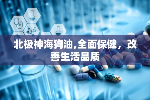 北极神海狗油,全面保健，改善生活品质