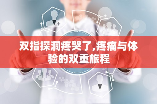 双指探洞疼哭了,疼痛与体验的双重旅程