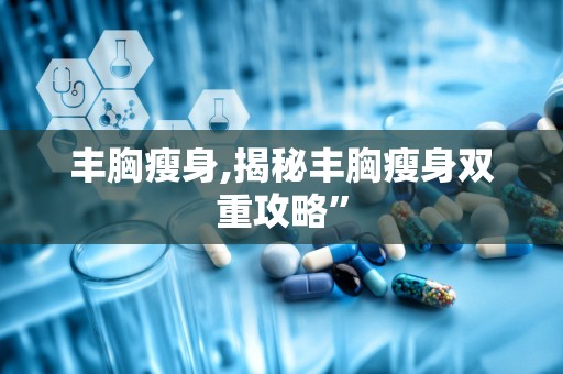 丰胸瘦身,揭秘丰胸瘦身双重攻略”