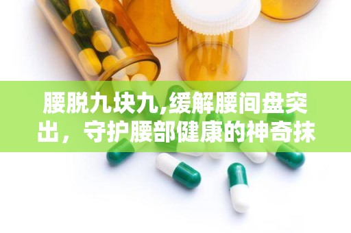 腰脱九块九,缓解腰间盘突出，守护腰部健康的神奇抹膏