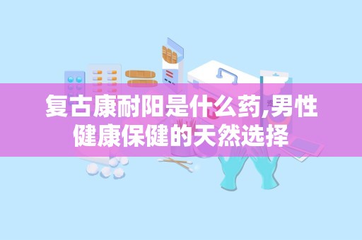 复古康耐阳是什么药,男性健康保健的天然选择