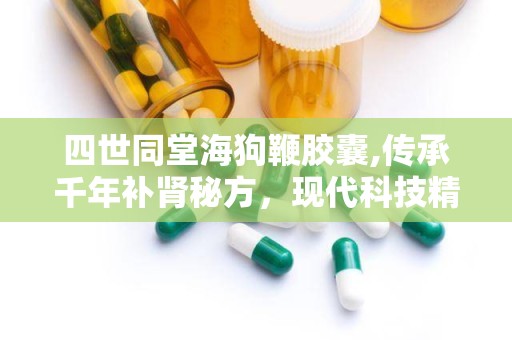 四世同堂海狗鞭胶囊,传承千年补肾秘方，现代科技精制保健佳品”