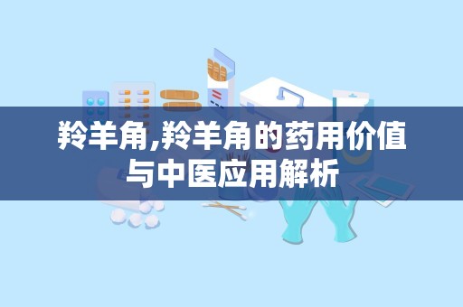 羚羊角,羚羊角的药用价值与中医应用解析