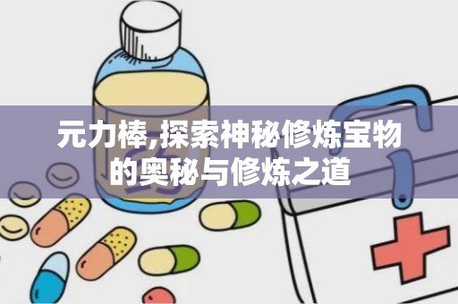 元力棒,探索神秘修炼宝物的奥秘与修炼之道