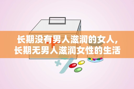 长期没有男人滋润的女人,长期无男人滋润女性的生活感悟