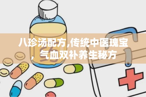 八珍汤配方,传统中医瑰宝，气血双补养生秘方