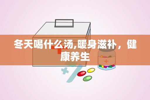 冬天喝什么汤,暖身滋补，健康养生