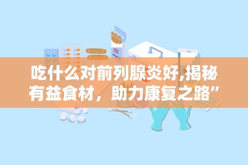 吃什么对前列腺炎好,揭秘有益食材，助力康复之路”
