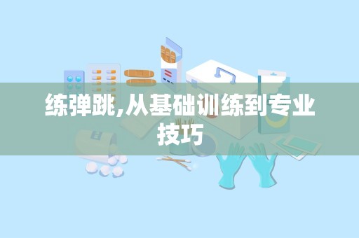 练弹跳,从基础训练到专业技巧
