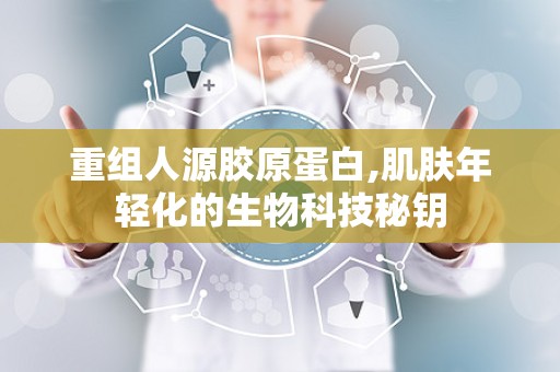 重组人源胶原蛋白,肌肤年轻化的生物科技秘钥